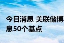 今日消息 美联储博斯蒂克：我倾向于9月份加息50个基点