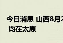 今日消息 山西8月25日新增本土确诊病例2例 均在太原