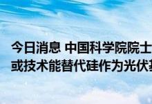 今日消息 中国科学院院士杨德仁：今后十年，没有一种材料或技术能替代硅作为光伏基础