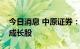 今日消息 中原证券：关注基本面向好的小盘成长股