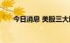 今日消息 美股三大股指期货悉数转涨