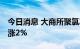 今日消息 大商所聚氯乙烯 PVC期货主力合约涨2%