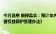 今日消息 银保监会：预计年内印发出台《银行保险机构消费者权益保护管理办法》