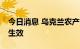 今日消息 乌克兰农产品外运海上新航线26日生效