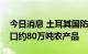 今日消息 土耳其国防部长：乌克兰港口已出口约80万吨农产品