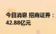 今日消息 招商证券：上半年净利润降25%至42.88亿元