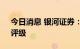 今日消息 银河证券：维持宁德时代“推荐”评级