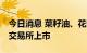 今日消息 菜籽油、花生期权26日在郑州商品交易所上市