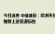 今日消息 中信建投：欧洲天然气扰动下能源风云再起，继续推荐上游资源标的