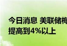 今日消息 美联储梅斯特：我认为需要把利率提高到4%以上