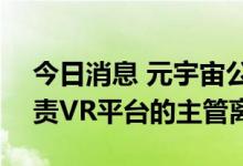 今日消息 元宇宙公司”Meta Platforms负责VR平台的主管离职