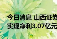 今日消息 山西证券：上半年营收19.57亿元 实现净利3.07亿元
