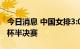 今日消息 中国女排3:0胜澳大利亚，晋级亚洲杯半决赛