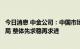 今日消息 中金公司：中国市场整体可能仍呈现震荡偏弱的格局 整体先求稳再求进