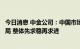 今日消息 中金公司：中国市场整体可能仍呈现震荡偏弱的格局 整体先求稳再求进