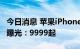 今日消息 苹果iPhone 14 Pro Max全系售价曝光：9999起