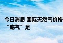 今日消息 国际天然气价格屡创新高 A股燃气产业链上游企业“底气”足