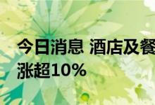 今日消息 酒店及餐饮板块持续拉升 君亭酒店涨超10%