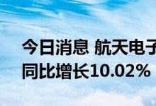 今日消息 航天电子：上半年净利3.58亿元，同比增长10.02%