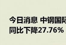今日消息 中钢国际：上半年净利2.65亿元，同比下降27.76%