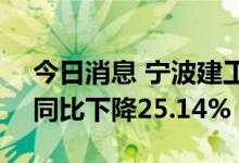 今日消息 宁波建工：上半年净利1.71亿元，同比下降25.14%