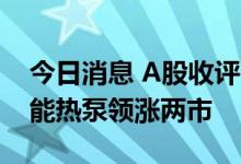 今日消息 A股收评：三大指数涨跌不一 空气能热泵领涨两市