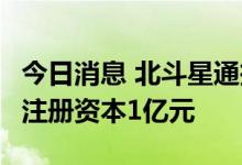今日消息 北斗星通投资成立智能科技新公司，注册资本1亿元