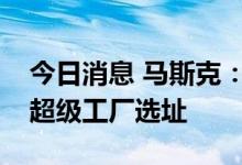 今日消息 马斯克：特斯拉今年将宣布下一个超级工厂选址