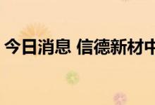 今日消息 信德新材中签号出炉 共约1.65万个