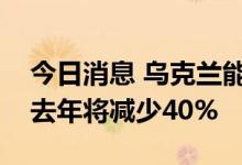 今日消息 乌克兰能源部预测乌冬季用气量较去年将减少40%
