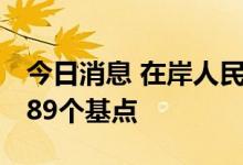今日消息 在岸人民币兑美元16:30收盘下跌589个基点
