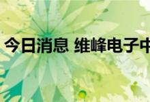 今日消息 维峰电子中签号出炉 共约1.63万个