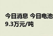 今日消息 今日电池级碳酸锂涨2000元/吨至49.3万元/吨