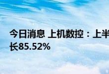 今日消息 上机数控：上半年实现净利润15.76亿元，同比增长85.52%