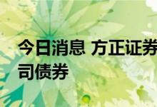 今日消息 方正证券：获准发行不超50亿元公司债券