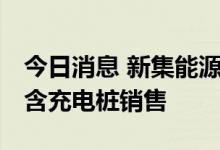今日消息 新集能源投资成立新公司 经营范围含充电桩销售