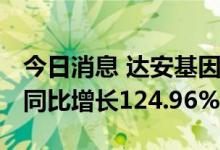 今日消息 达安基因：上半年净利35.95亿元，同比增长124.96%