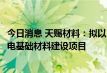 今日消息 天赐材料：拟以18.56亿元投资建设年产75500t锂电基础材料建设项目