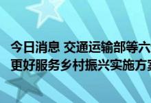 今日消息 交通运输部等六部门印发《农村公路扩投资稳就业更好服务乡村振兴实施方案》