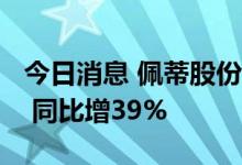 今日消息 佩蒂股份：上半年净利润9044万元 同比增39%