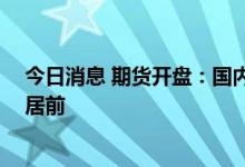 今日消息 期货开盘：国内期货夜盘开盘多数下跌 金属跌幅居前