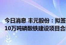 今日消息 丰元股份：拟签署《丰元化学草酸退城入园和年产10万吨磷酸铁建设项目合同书》