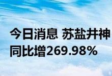 今日消息 苏盐井神：上半年净利润4.82亿元，同比增269.98%