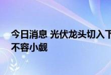 今日消息 光伏龙头切入下游开启价格战 新入局者跨界风险不容小觑