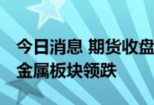 今日消息 期货收盘：国内期货收盘普遍下跌 金属板块领跌
