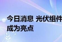 今日消息 光伏组件厂商排位再洗牌 海外市场成为亮点