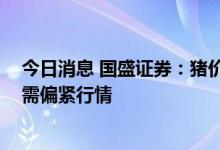 今日消息 国盛证券：猪价震荡中小幅上涨 仍看好下半年供需偏紧行情
