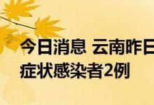 今日消息 云南昨日新增确诊病例1例 新增无症状感染者2例