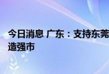 今日消息 广东：支持东莞新时代加快高质量发展打造科创制造强市
