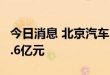 今日消息 北京汽车：2022年上半年净利润21.6亿元